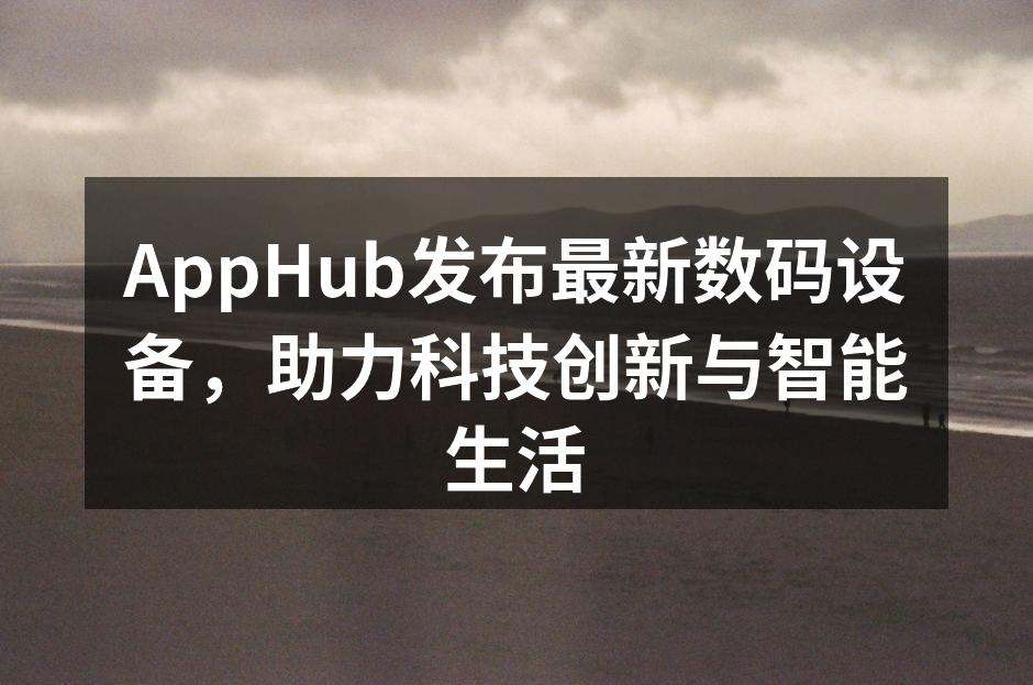 AppHub发布最新数码设备，助力科技创新与智能生活